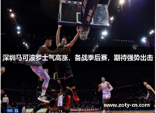 深圳马可波罗士气高涨，备战季后赛，期待强势出击