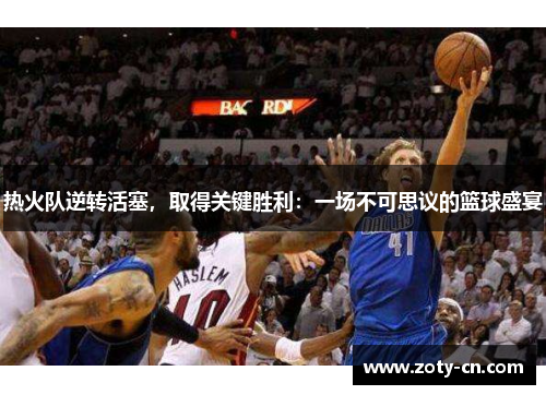热火队逆转活塞，取得关键胜利：一场不可思议的篮球盛宴