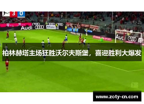 柏林赫塔主场狂胜沃尔夫斯堡，喜迎胜利大爆发