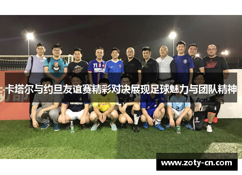 卡塔尔与约旦友谊赛精彩对决展现足球魅力与团队精神