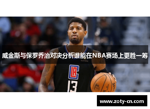 威金斯与保罗乔治对决分析谁能在NBA赛场上更胜一筹