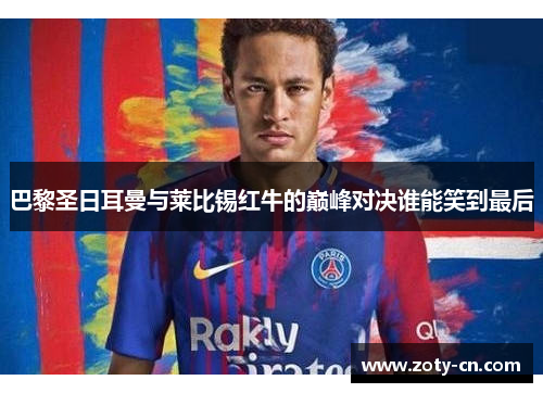 巴黎圣日耳曼与莱比锡红牛的巅峰对决谁能笑到最后