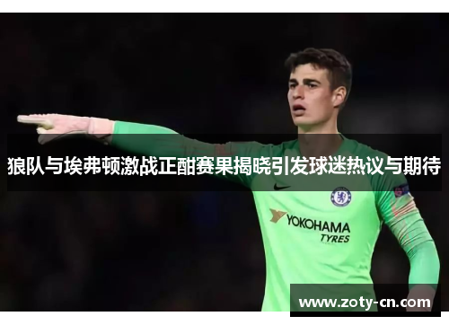 狼队与埃弗顿激战正酣赛果揭晓引发球迷热议与期待